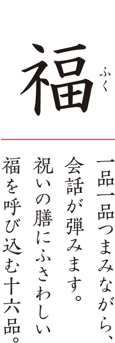 福 一品一品つまみながら、会話が弾みます。祝いの膳にふさわしい福を呼び込む十六品。